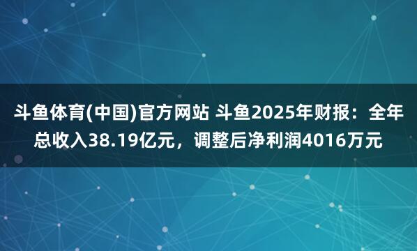 斗鱼体育(中国)官方网站 斗鱼2025年财报：全年总收入38.19亿元，调整后净利润4016万元