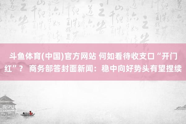 斗鱼体育(中国)官方网站 何如看待收支口“开门红”？ 商务部答封面新闻：稳中向好势头有望捏续