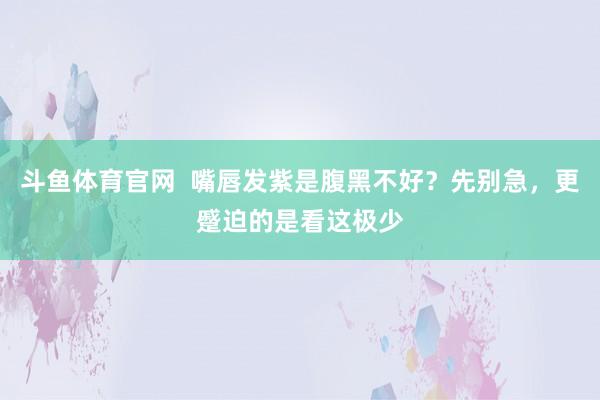 斗鱼体育官网  嘴唇发紫是腹黑不好？先别急，更蹙迫的是看这极少