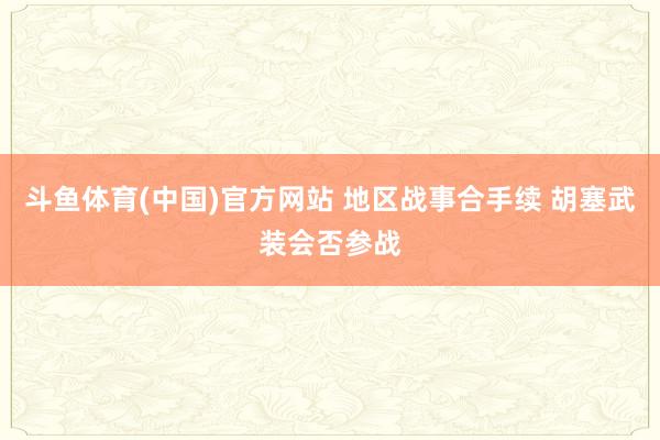 斗鱼体育(中国)官方网站 地区战事合手续 胡塞武装会否参战