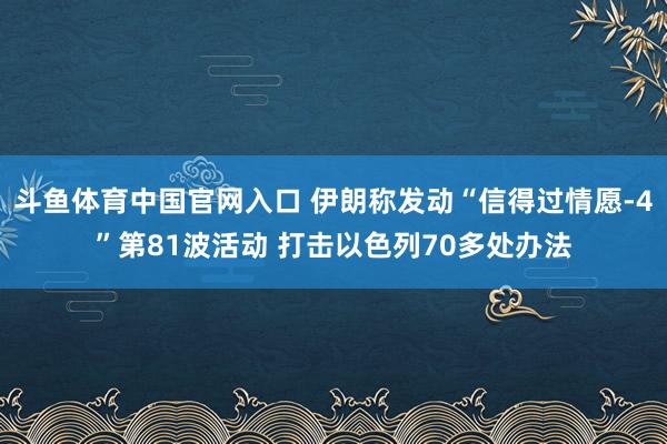 斗鱼体育中国官网入口 伊朗称发动“信得过情愿-4”第81波活动 打击以色列70多处办法