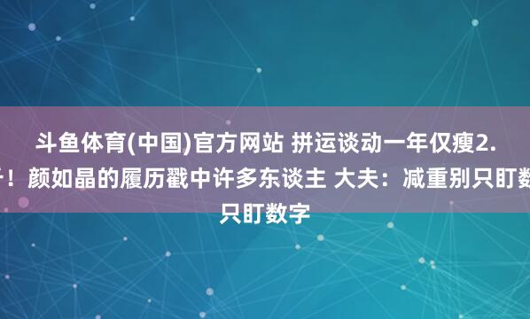 斗鱼体育(中国)官方网站 拼运谈动一年仅瘦2.9斤！颜如晶的履历戳中许多东谈主 大夫：减重别只盯数字