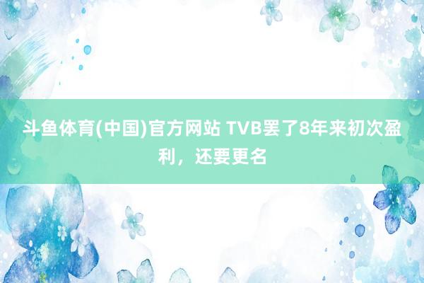 斗鱼体育(中国)官方网站 TVB罢了8年来初次盈利，还要更名