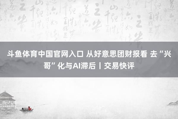 斗鱼体育中国官网入口 从好意思团财报看 去“兴哥”化与AI滞后丨交易快评