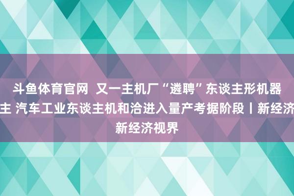 斗鱼体育官网  又一主机厂“遴聘”东谈主形机器东谈主 汽车工业东谈主机和洽进入量产考据阶段丨新经济视界