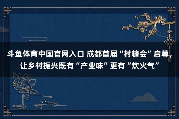 斗鱼体育中国官网入口 成都首届“村糖会”启幕，让乡村振兴既有“产业味”更有“炊火气”