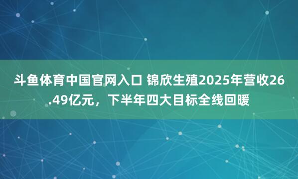 斗鱼体育中国官网入口 锦欣生殖2025年营收26.49亿元，下半年四大目标全线回暖