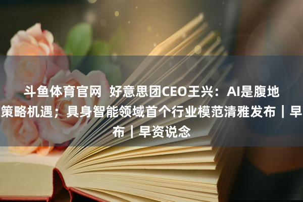 斗鱼体育官网  好意思团CEO王兴：AI是腹地奇迹的策略机遇；具身智能领域首个行业模范清雅发布｜早资说念