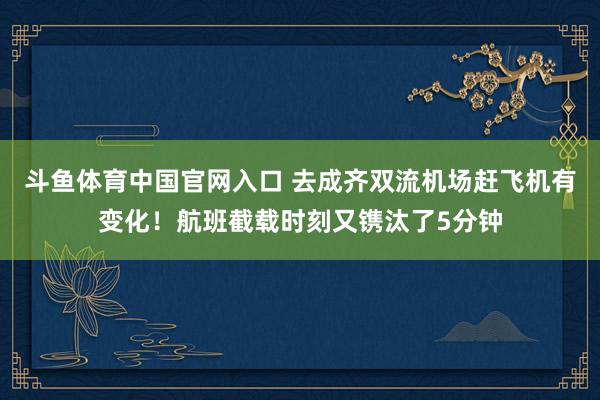 斗鱼体育中国官网入口 去成齐双流机场赶飞机有变化！航班截载时刻又镌汰了5分钟
