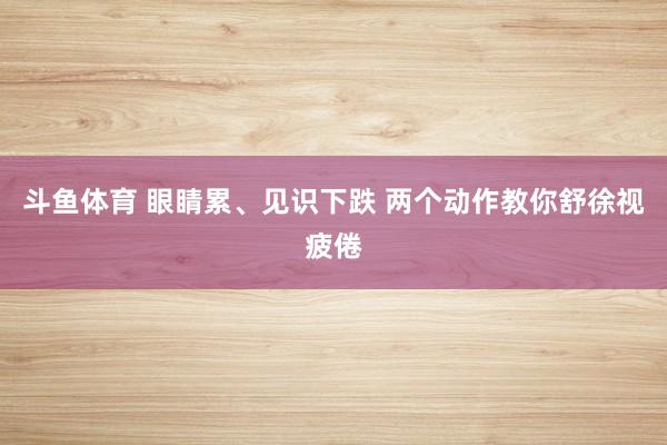 斗鱼体育 眼睛累、见识下跌 两个动作教你舒徐视疲倦
