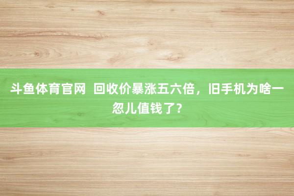 斗鱼体育官网  回收价暴涨五六倍，旧手机为啥一忽儿值钱了？