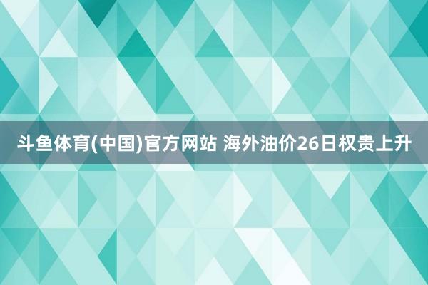 斗鱼体育(中国)官方网站 海外油价26日权贵上升