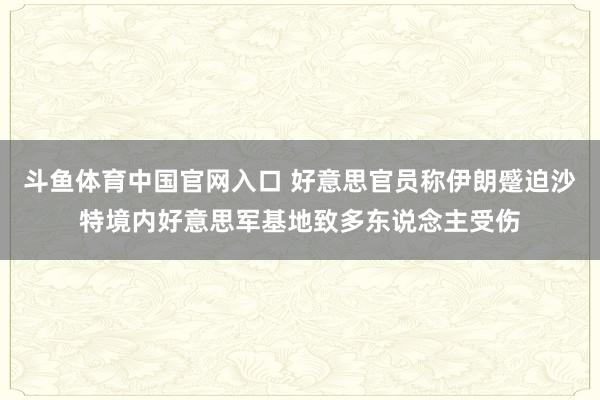 斗鱼体育中国官网入口 好意思官员称伊朗蹙迫沙特境内好意思军基地致多东说念主受伤