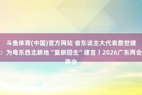 斗鱼体育(中国)官方网站 省东谈主大代表詹世健：为粤东西北耕地“复耕回生”建言丨2026广东两会