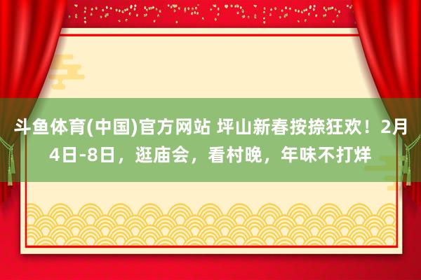 斗鱼体育(中国)官方网站 坪山新春按捺狂欢！2月4日-8日，逛庙会，看村晚，年味不打烊