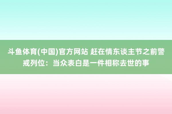 斗鱼体育(中国)官方网站 赶在情东谈主节之前警戒列位：当众表白是一件相称去世的事