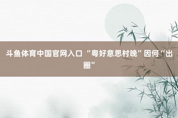 斗鱼体育中国官网入口 “粤好意思村晚”因何“出圈”