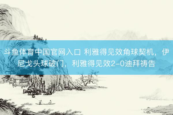 斗鱼体育中国官网入口 利雅得见效角球契机,伊尼戈头球破门,利雅得见效2-0迪拜祷告