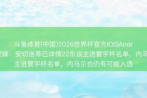 斗鱼体育(中国)2026世界杯官方IOS|Android手机app下载 巴媒:安切洛蒂已详情22东谈主进寰宇杯名单,内马尔也仍有可能入选