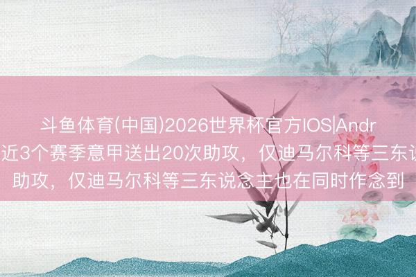 斗鱼体育(中国)2026世界杯官方IOS|Android手机app下载 莱奥近3个赛季意甲送出20次助攻，仅迪马尔科等三东说念主也在同时作念到