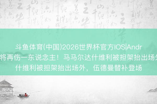 斗鱼体育(中国)2026世界杯官方IOS|Android手机app下载 门将再伤一东说念主!马马尔达什维利被担架抬出场外,伍德曼替补登场