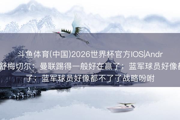斗鱼体育(中国)2026世界杯官方IOS|Android手机app下载 舒梅切尔:曼联踢得一般好在赢了;蓝军球员好像都不了了战略吩咐