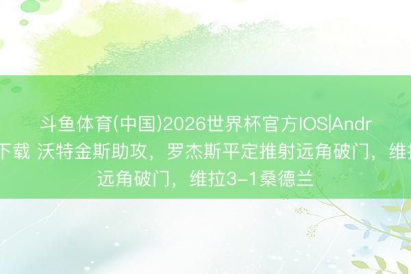 斗鱼体育(中国)2026世界杯官方IOS|Android手机app下载 沃特金斯助攻,罗杰斯平定推射远角破门,维拉3-1桑德兰