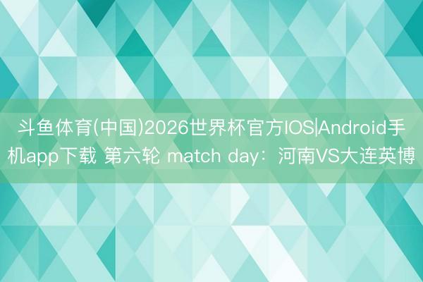 斗鱼体育(中国)2026世界杯官方IOS|Android手机app下载 第六轮 match day：河南VS大连英博