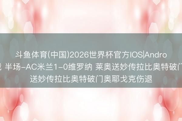 斗鱼体育(中国)2026世界杯官方IOS|Android手机app下载 半场-AC米兰1-0维罗纳 莱奥送妙传拉比奥特破门奥耶戈克伤退