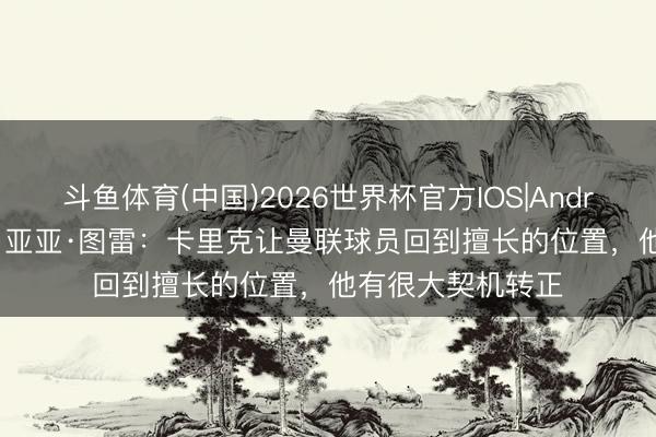 斗鱼体育(中国)2026世界杯官方IOS|Android手机app下载 亚亚·图雷:卡里克让曼联球员回到擅长的位置,他有很大契机转正