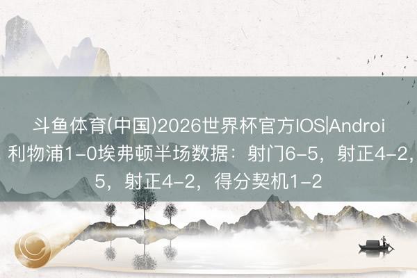 斗鱼体育(中国)2026世界杯官方IOS|Android手机app下载 利物浦1-0埃弗顿半场数据：射门6-5，射正4-2，得分契机1-2