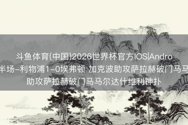 斗鱼体育(中国)2026世界杯官方IOS|Android手机app下载 半场-利物浦1-0埃弗顿 加克波助攻萨拉赫破门马马尔达什维利神扑