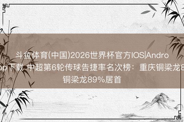 斗鱼体育(中国)2026世界杯官方IOS|Android手机app下载 中超第6轮传球告捷率名次榜：重庆铜梁龙89%居首