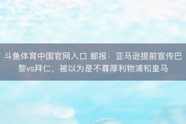 斗鱼体育中国官网入口 邮报:亚马逊提前宣传巴黎vs拜仁,被以为是不尊厚利物浦和皇马