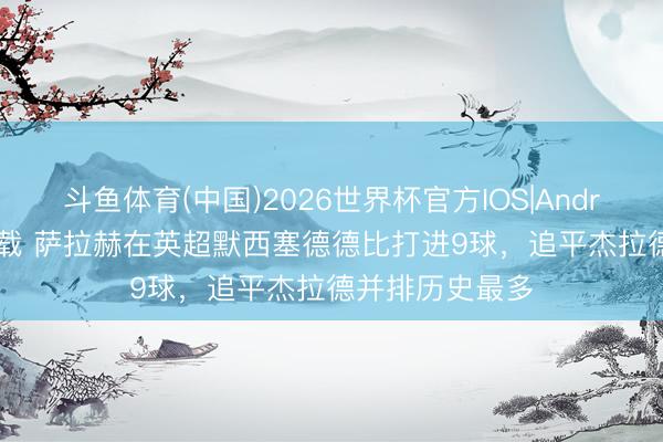 斗鱼体育(中国)2026世界杯官方IOS|Android手机app下载 萨拉赫在英超默西塞德德比打进9球,追平杰拉德并排历史最多
