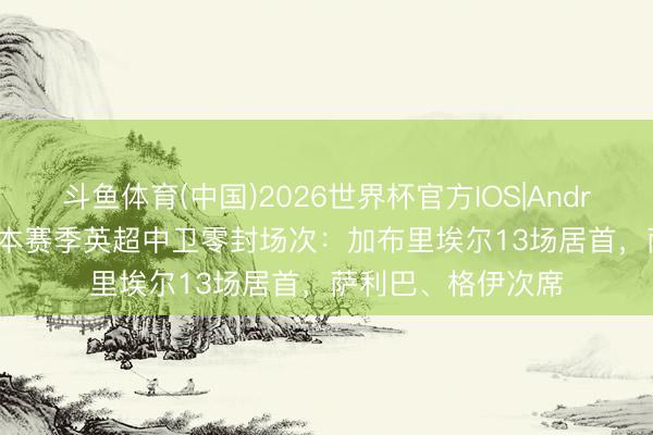 斗鱼体育(中国)2026世界杯官方IOS|Android手机app下载 本赛季英超中卫零封场次:加布里埃尔13场居首,萨利巴、格伊次席