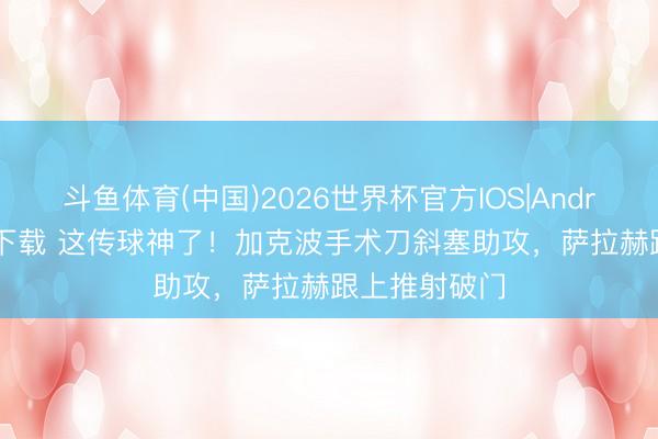 斗鱼体育(中国)2026世界杯官方IOS|Android手机app下载 这传球神了！加克波手术刀斜塞助攻，萨拉赫跟上推射破门