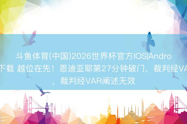 斗鱼体育(中国)2026世界杯官方IOS|Android手机app下载 越位在先！恩迪亚耶第27分钟破门，裁判经VAR阐述无效