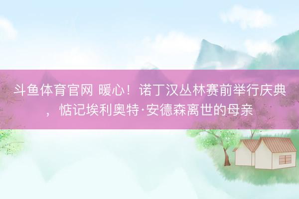 斗鱼体育官网 暖心！诺丁汉丛林赛前举行庆典，惦记埃利奥特·安德森离世的母亲