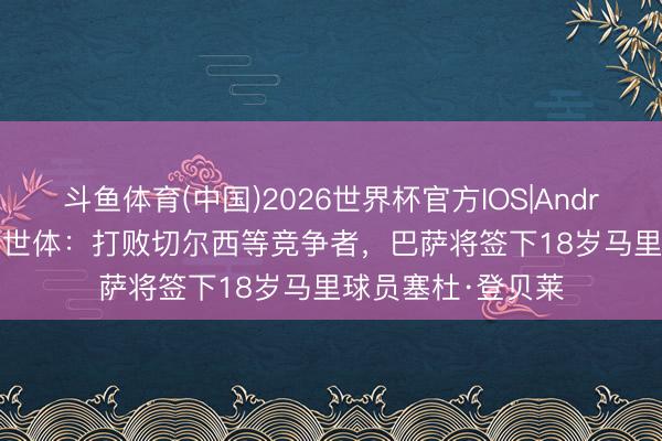 斗鱼体育(中国)2026世界杯官方IOS|Android手机app下载 世体:打败切尔西等竞争者,巴萨将签下18岁马里球员塞杜·登贝莱