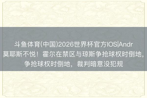 斗鱼体育(中国)2026世界杯官方IOS|Android手机app下载 莫耶斯不悦！霍尔在禁区与琼斯争抢球权时倒地，裁判暗意没犯规