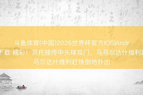 斗鱼体育(中国)2026世界杯官方IOS|Android手机app下载 精彩!贝托接传中头球攻门,马马尔达什维利赶快倒地扑出