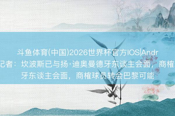 斗鱼体育(中国)2026世界杯官方IOS|Android手机app下载 记者:坎波斯已与扬·迪奥曼德牙东谈主会面,商榷球员转会巴黎可能