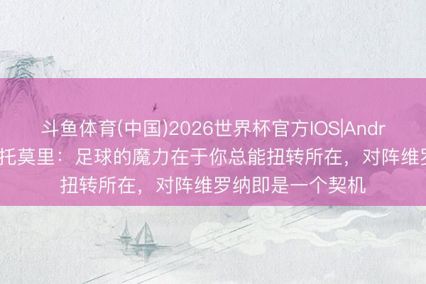 斗鱼体育(中国)2026世界杯官方IOS|Android手机app下载 托莫里:足球的魔力在于你总能扭转所在,对阵维罗纳即是一个契机
