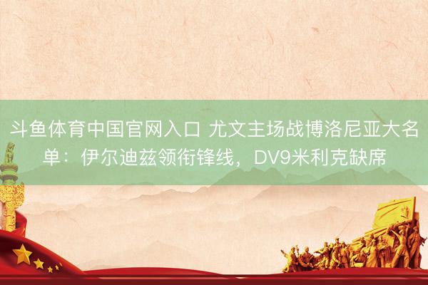 斗鱼体育中国官网入口 尤文主场战博洛尼亚大名单:伊尔迪兹领衔锋线,DV9米利克缺席