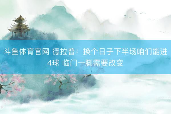 斗鱼体育官网 德拉普:换个日子下半场咱们能进4球 临门一脚需要改变
