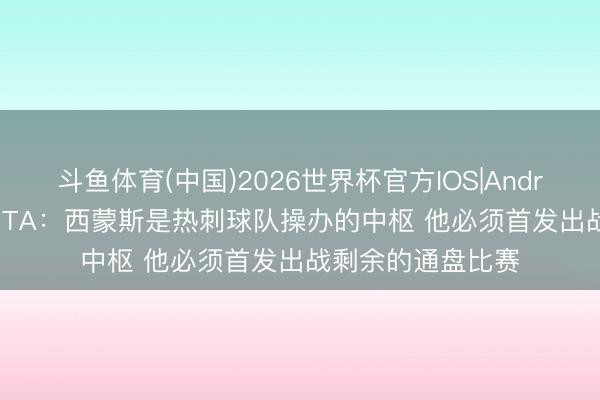 斗鱼体育(中国)2026世界杯官方IOS|Android手机app下载 TA：西蒙斯是热刺球队操办的中枢 他必须首发出战剩余的通盘比赛