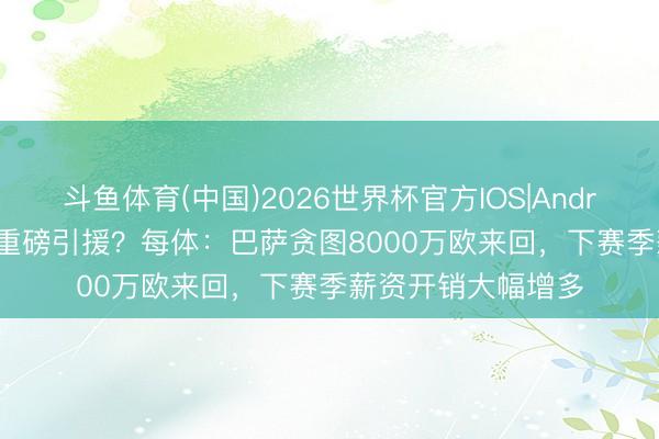 斗鱼体育(中国)2026世界杯官方IOS|Android手机app下载 重磅引援?每体:巴萨贪图8000万欧来回,下赛季薪资开销大幅增多