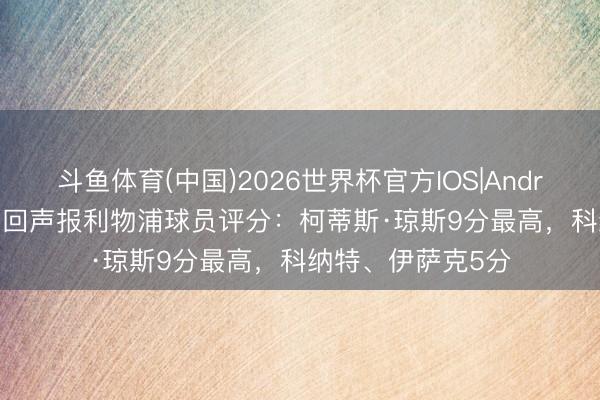 斗鱼体育(中国)2026世界杯官方IOS|Android手机app下载 回声报利物浦球员评分:柯蒂斯·琼斯9分最高,科纳特、伊萨克5分