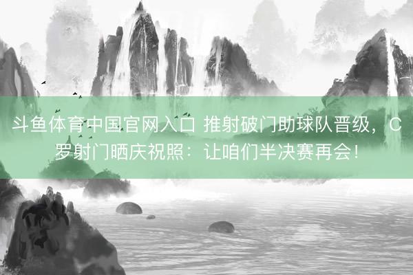 斗鱼体育中国官网入口 推射破门助球队晋级,C罗射门晒庆祝照:让咱们半决赛再会!